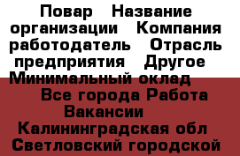 Повар › Название организации ­ Компания-работодатель › Отрасль предприятия ­ Другое › Минимальный оклад ­ 6 700 - Все города Работа » Вакансии   . Калининградская обл.,Светловский городской округ 